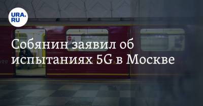 Сергей Собянин - Собянин заявил об испытаниях 5G в Москве - ura.news - Москва