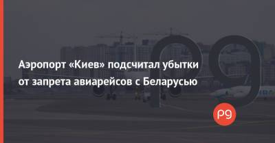 Аэропорт «Киев» подсчитал убытки от запрета авиарейсов с Беларусью - thepage.ua - Украина - Киев - Минск