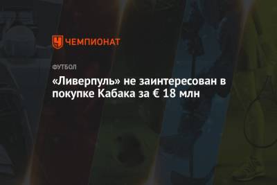 Фабрицио Романо - «Ливерпуль» не заинтересован в покупке Кабака за € 18 млн - championat.com - Турция