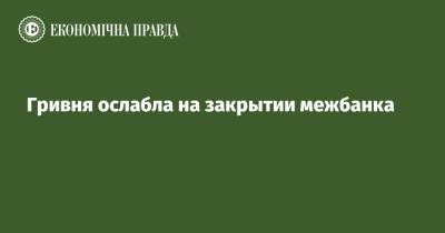 Гривня ослабла на закрытии межбанка - epravda.com.ua