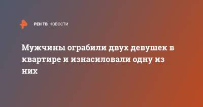 Мужчины ограбили двух девушек в квартире и изнасиловали одну из них - ren.tv - Москва