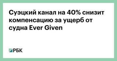 Суэцкий канал на 40% снизит компенсацию за ущерб от судна Ever Given - smartmoney.one - Египет
