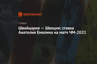 Анатолий Емелин - Швейцария — Швеция: ставка Анатолия Емелина на матч ЧМ-2021 - championat.com - Швейцария - Швеция