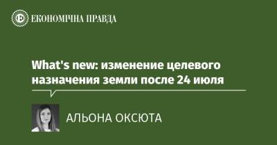 What's new: изменение целевого назначения земли после 24 июля - epravda.com.ua