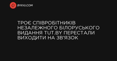 Троє співробітників незалежного білоруського видання TUT.BY перестали виходити на зв’язок - bykvu.com