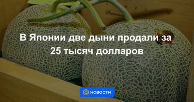 В Японии две дыни продали за 25 тысяч долларов - news.mail.ru - Япония