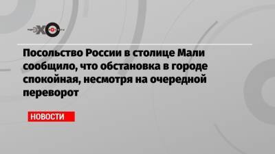 Посольство России в столице Мали сообщило, что обстановка в городе спокойная, несмотря на очередной переворот - echo.msk.ru - Мали