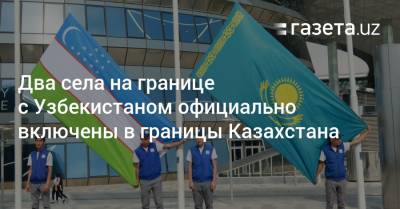 Два села на границе с Узбекистаном официально включены в границы Казахстана - gazeta.uz - Узбекистан - Туркестан