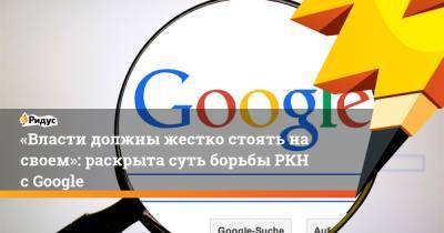 «Власти должны жестко стоять насвоем»: раскрыта суть борьбы РКН сGoogle - ridus.ru