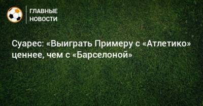 Луис Суарес - Суарес: «Выиграть Примеру с «Атлетико» ценнее, чем с «Барселоной» - bombardir.ru