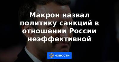 Макрон назвал политику санкций в отношении России неэффективной - news.mail.ru