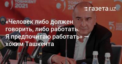 «Человек либо должен говорить, либо работать. Я предпочитаю работать» — хоким Ташкента - gazeta.uz - Узбекистан - Ташкент
