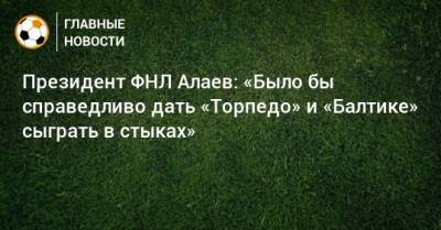 Александр Алаев - Президент ФНЛ Алаев: «Было бы справедливо дать «Торпедо» и «Балтике» сыграть в стыках» - bombardir.ru