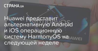 Huawei представит альтернативную Android и iOS операционную систему HarmonyOS на следующей неделе - strana.ua - Китай