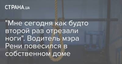 "Мне сегодня как будто второй раз отрезали ноги". Водитель мэра Рени повесился в собственном доме - strana.ua - Одесская обл. - Рени