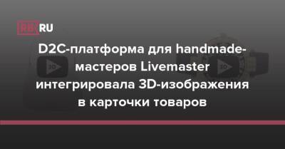 D2C-платформа для handmade-мастеров Livemaster интегрировала 3D-изображения в карточки товаров - rb.ru - Россия