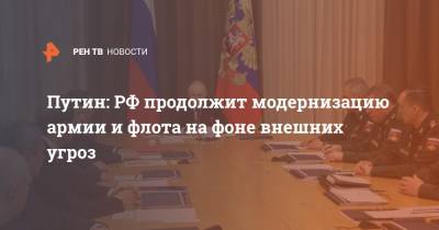 Владимир Путин - Путин: РФ продолжит модернизацию армии и флота на фоне внешних угроз - ren.tv - Россия - Сочи