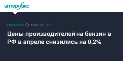Цены производителей на бензин в РФ в апреле снизились на 0,2% - interfax.ru - Москва