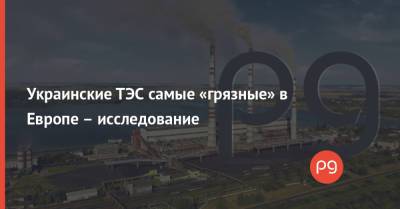 Украинские ТЭС самые «грязные» в Европе – исследование - thepage.ua - Украина