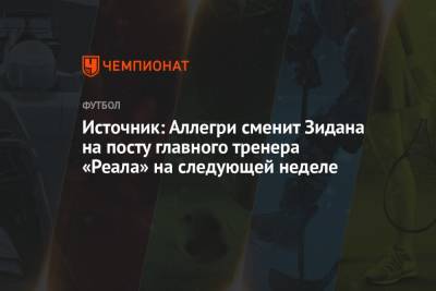 Источник: Аллегри сменит Зидана на посту главного тренера «Реала» на следующей неделе - championat.com - Мадрид
