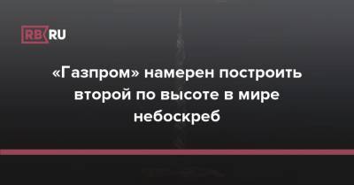 «Газпром» намерен построить второй по высоте в мире небоскреб - rb.ru - Россия - Санкт-Петербург