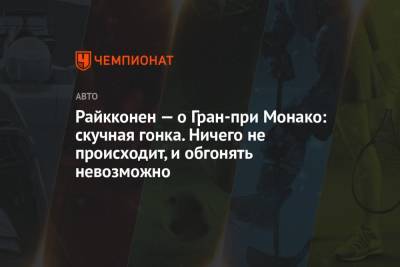 Райкконен — о Гран-при Монако: скучная гонка. Ничего не происходит, и обгонять невозможно - championat.com - Княжество Монако