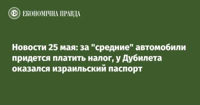 Александр Дубилет - Новости 25 мая: за "средние" автомобили придется платить налог, у Дубилета оказался израильский паспорт - epravda.com.ua