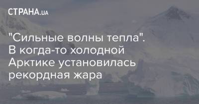 "Сильные волны тепла". В когда-то холодной Арктике установилась рекордная жара - strana.ua - Россия - Англия - Арктика