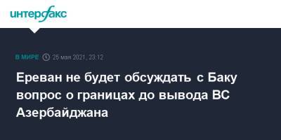 Армен Григорян - Ереван не будет обсуждать с Баку вопрос о границах до вывода ВС Азербайджана - interfax.ru - Москва - Армения - Азербайджан - Ереван