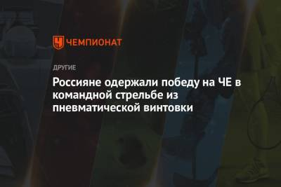 Сергей Каменский - Россияне одержали победу на ЧЕ в командной стрельбе из пневматической винтовки - championat.com - Хорватия - Сербия