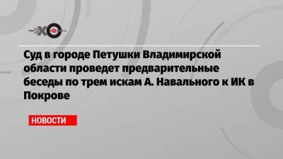 Алексей Навальный - Суд в городе Петушки Владимирской области проведет предварительные беседы по трем искам А. Навального к ИК в Покрове - echo.msk.ru - Владимирская обл.