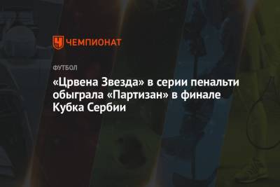 «Црвена Звезда» в серии пенальти обыграла «Партизан» в финале Кубка Сербии - championat.com - Сербия - Белград