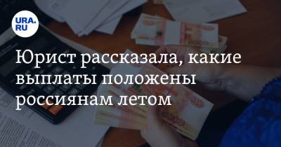 Юрист рассказала, какие выплаты положены россиянам летом - ura.news