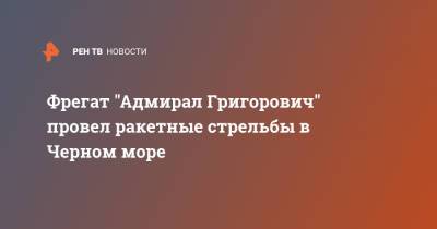 Фрегат "Адмирал Григорович" провел ракетные стрельбы в Черном море - ren.tv - Черное Море
