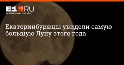 Екатеринбуржцы увидели самую большую Луну этого года - e1.ru - Екатеринбург