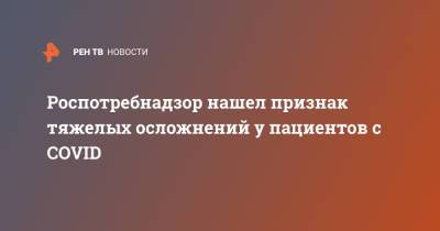 Роспотребнадзор нашел признак тяжелых осложнений у пациентов с COVID - ren.tv