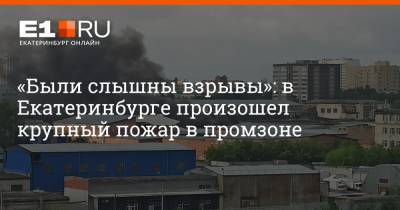 «Были слышны взрывы»: в Екатеринбурге произошел крупный пожар в промзоне - e1.ru - Екатеринбург - Свердловская обл.