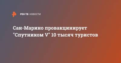 Сан-Марино провакцинирует "Спутником V" 10 тысяч туристов - ren.tv - Латвия - Сан Марино - Сан Марино