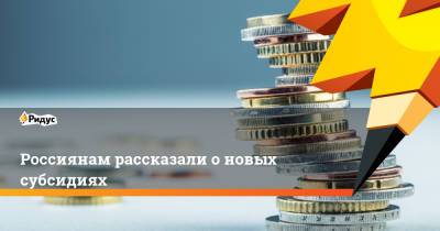 Россиянам рассказали о новых субсидиях - ridus.ru