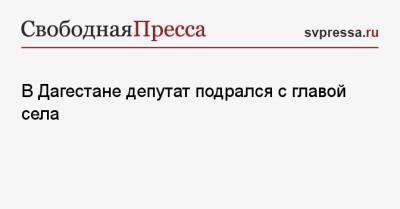 В Дагестане депутат подрался с главой села - svpressa.ru - Тверь - респ. Дагестан - Владивосток - район Табасаранский