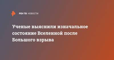 Ученые выяснили изначальное состояние Вселенной после Большого взрыва - ren.tv - Копенгаген