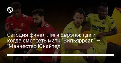 Сегодня финал Лиги Европы: где и когда смотреть матч "Вильярреал" – "Манчестер Юнайтед" - liga.net - Донецк - Гданьск