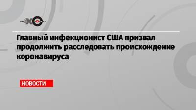 Энтони Фаучи - Главный инфекционист США призвал продолжить расследовать происхождение коронавируса - echo.msk.ru - Вашингтон - Ухань