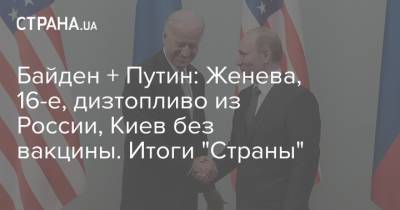 Владимир Путин - Виктор Ляшко - Джо Байден - Байден + Путин: Женева, 16-е, дизтопливо из России, Киев без вакцины. Итоги "Страны" - strana.ua - Россия - Китай - Украина - Киев - Англия - Польша - Минск - Великобритания