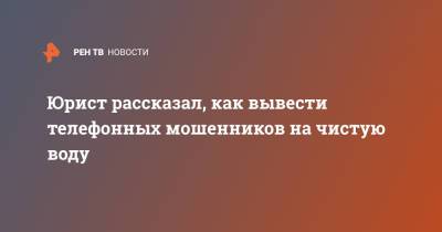 Юрист рассказал, как вывести телефонных мошенников на чистую воду - ren.tv
