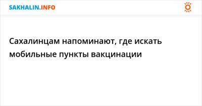 Сахалинцам напоминают, где искать мобильные пункты вакцинации - sakhalin.info - Сахалинская обл. - Южно-Сахалинск