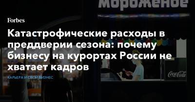Катастрофические расходы в преддверии сезона: почему бизнесу на курортах России не хватает кадров - forbes.ru - Сочи