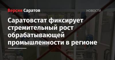 Саратовстат фиксирует стремительный рост обрабатывающей промышленности в регионе - nversia.ru - Саратовская обл.