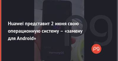 Huawei представит 2 июня свою операционную систему – «замену для Android» - thepage.ua - США