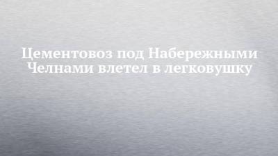 Цементовоз под Набережными Челнами влетел в легковушку - chelny-izvest.ru - Набережные Челны - район Тукаевский - Заинск